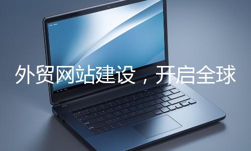 外贸网站建设，开启全球贸易新征程